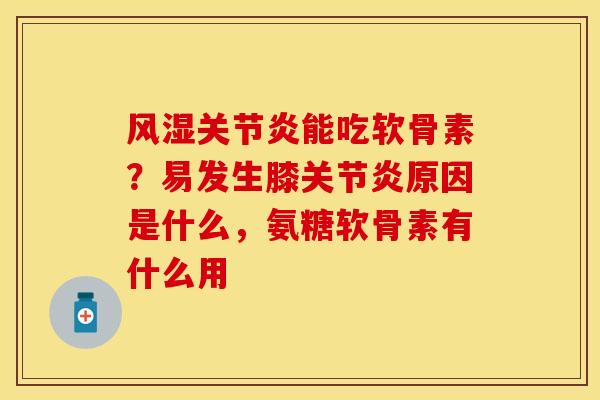 风湿关节炎能吃软骨素？易发生膝关节炎原因是什么，氨糖软骨素有什么用