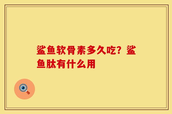 鲨鱼软骨素多久吃？鲨鱼肽有什么用