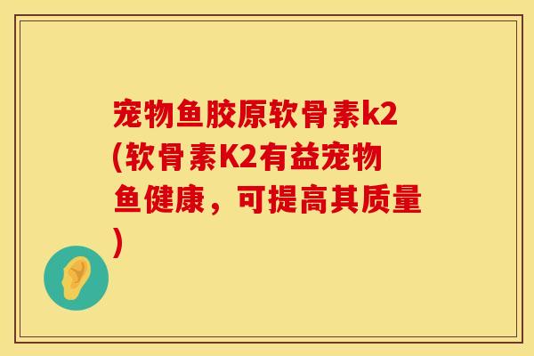 宠物鱼胶原软骨素k2(软骨素K2有益宠物鱼健康，可提高其质量)