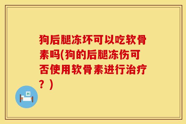 狗后腿冻坏可以吃软骨素吗(狗的后腿冻伤可否使用软骨素进行治疗？)