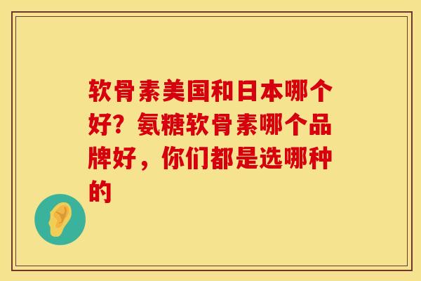 软骨素美国和日本哪个好？氨糖软骨素哪个品牌好，你们都是选哪种的