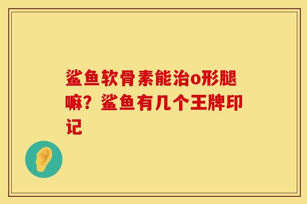 鲨鱼软骨素能治o形腿嘛？鲨鱼有几个王牌印记