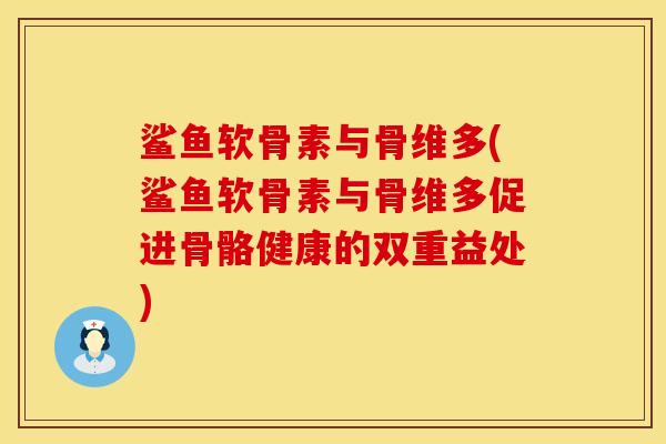 鲨鱼软骨素与骨维多(鲨鱼软骨素与骨维多促进骨骼健康的双重益处)