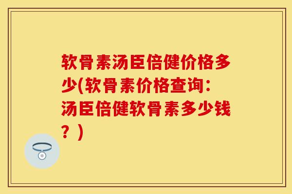 软骨素汤臣倍健价格多少(软骨素价格查询：汤臣倍健软骨素多少钱？)