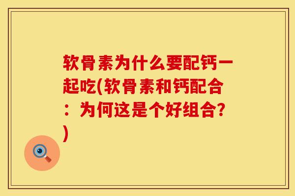 软骨素为什么要配钙一起吃(软骨素和钙配合：为何这是个好组合？)