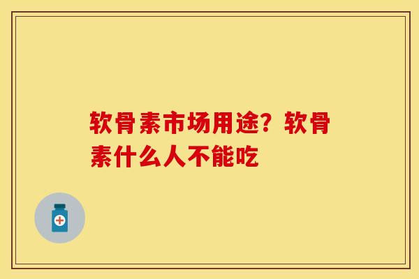 软骨素市场用途？软骨素什么人不能吃