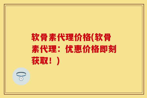 软骨素代理价格(软骨素代理：优惠价格即刻获取！)