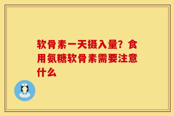 软骨素一天摄入量？食用氨糖软骨素需要注意什么