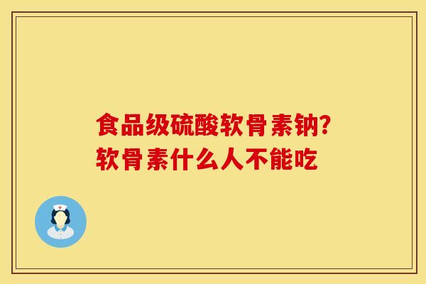 食品级硫酸软骨素钠？软骨素什么人不能吃