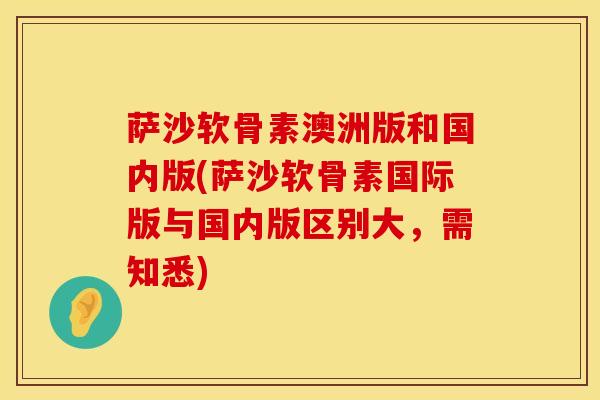 萨沙软骨素澳洲版和国内版(萨沙软骨素国际版与国内版区别大，需知悉)
