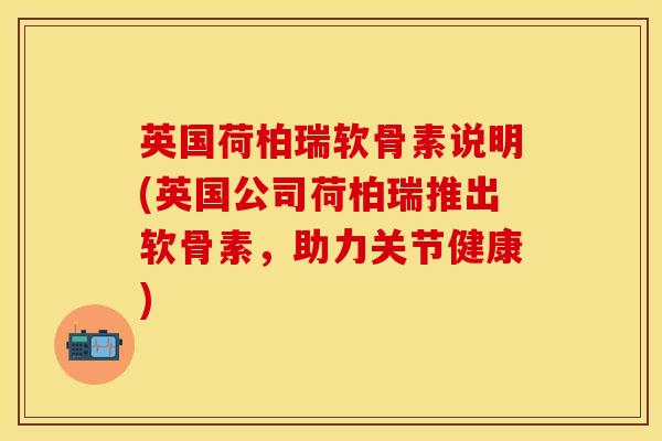 英国荷柏瑞软骨素说明(英国公司荷柏瑞推出软骨素，助力关节健康)