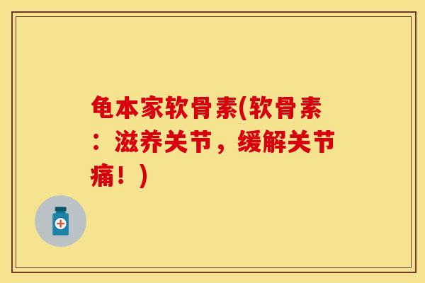 龟本家软骨素(软骨素：滋养关节，缓解关节痛！)