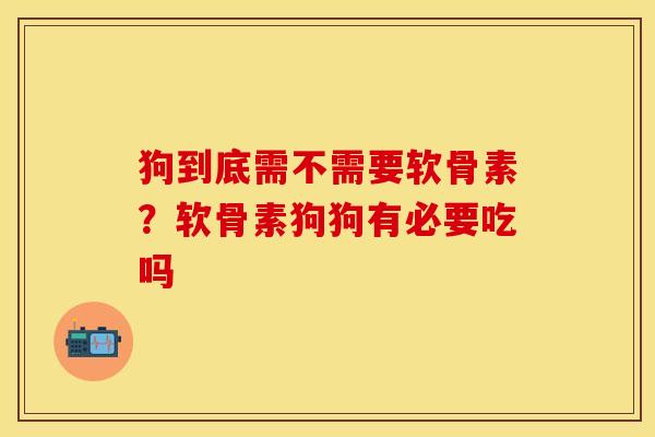 狗到底需不需要软骨素？软骨素狗狗有必要吃吗