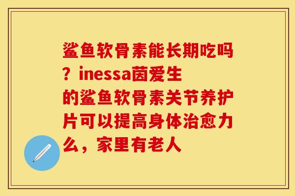 鲨鱼软骨素能长期吃吗？inessa茵爱生的鲨鱼软骨素关节养护片可以提高身体治愈力么，家里有老人