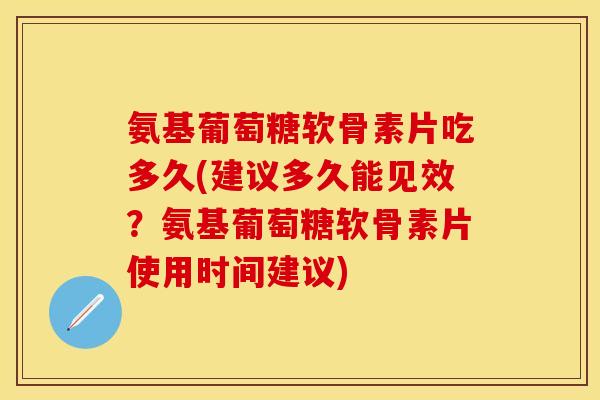 氨基葡萄糖软骨素片吃多久(建议多久能见效？氨基葡萄糖软骨素片使用时间建议)
