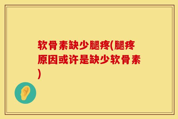 软骨素缺少腿疼(腿疼原因或许是缺少软骨素)