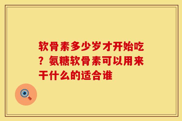 软骨素多少岁才开始吃？氨糖软骨素可以用来干什么的适合谁