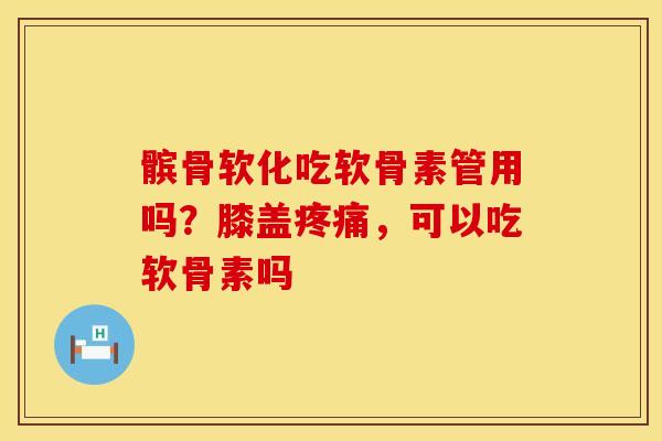 髌骨软化吃软骨素管用吗？膝盖疼痛，可以吃软骨素吗
