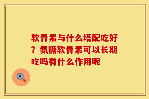 软骨素与什么塔配吃好？氨糖软骨素可以长期吃吗有什么作用呢
