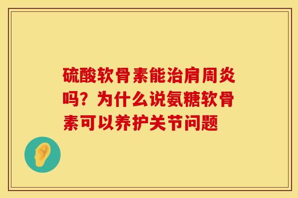 硫酸软骨素能治肩周炎吗？为什么说氨糖软骨素可以养护关节问题
