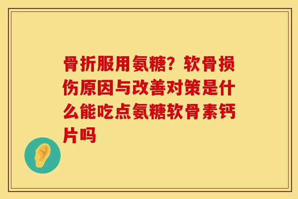 骨折服用氨糖？软骨损伤原因与改善对策是什么能吃点氨糖软骨素钙片吗