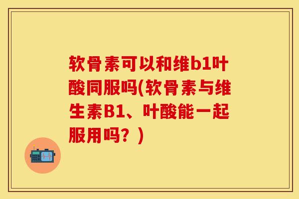 软骨素可以和维b1叶酸同服吗(软骨素与维生素B1、叶酸能一起服用吗？)