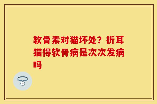 软骨素对猫坏处？折耳猫得软骨病是次次发病吗