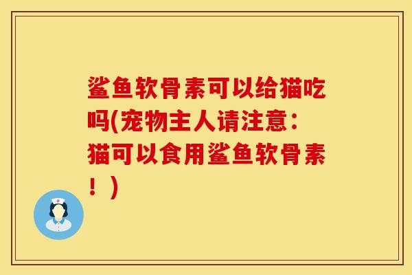 鲨鱼软骨素可以给猫吃吗(宠物主人请注意：猫可以食用鲨鱼软骨素！)