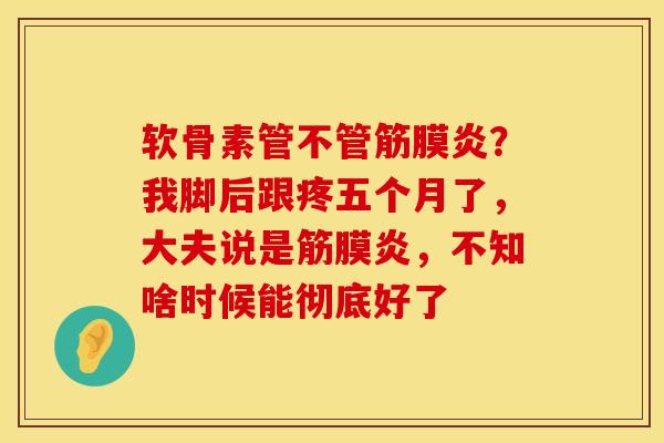 软骨素管不管筋膜炎？我脚后跟疼五个月了，大夫说是筋膜炎，不知啥时候能彻底好了