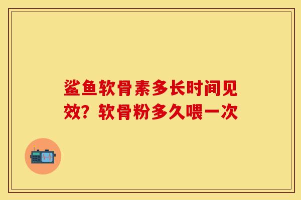 鲨鱼软骨素多长时间见效？软骨粉多久喂一次