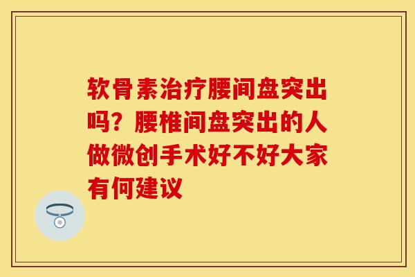 软骨素治疗腰间盘突出吗？腰椎间盘突出的人做微创手术好不好大家有何建议
