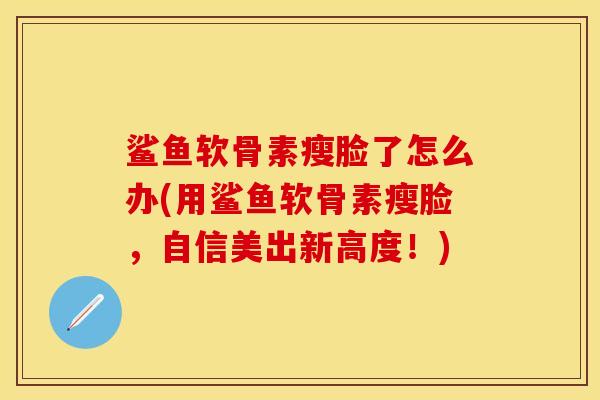 鲨鱼软骨素瘦脸了怎么办(用鲨鱼软骨素瘦脸，自信美出新高度！)