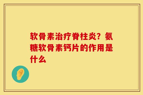 软骨素治疗脊柱炎？氨糖软骨素钙片的作用是什么