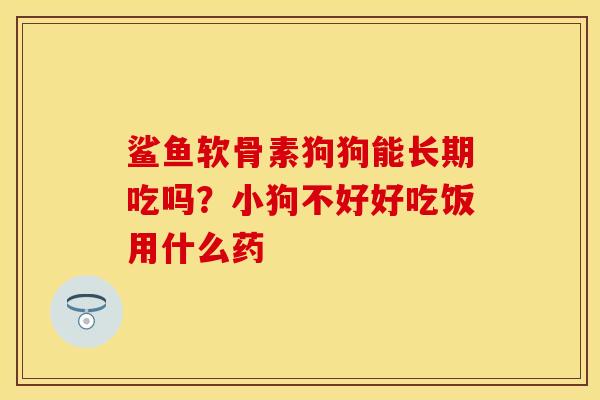 鲨鱼软骨素狗狗能长期吃吗？小狗不好好吃饭用什么药