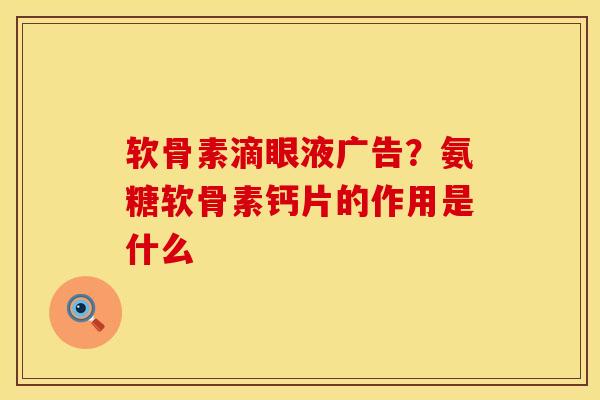 软骨素滴眼液广告？氨糖软骨素钙片的作用是什么