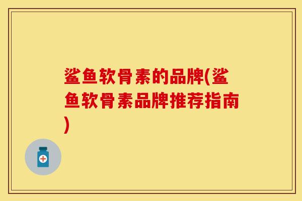 鲨鱼软骨素的品牌(鲨鱼软骨素品牌推荐指南)
