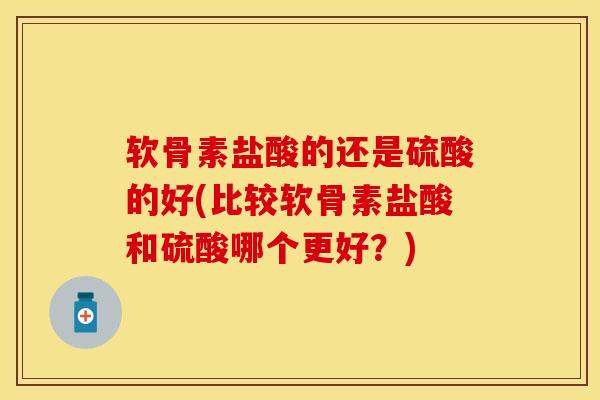 软骨素盐酸的还是硫酸的好(比较软骨素盐酸和硫酸哪个更好？)