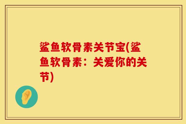 鲨鱼软骨素关节宝(鲨鱼软骨素：关爱你的关节)