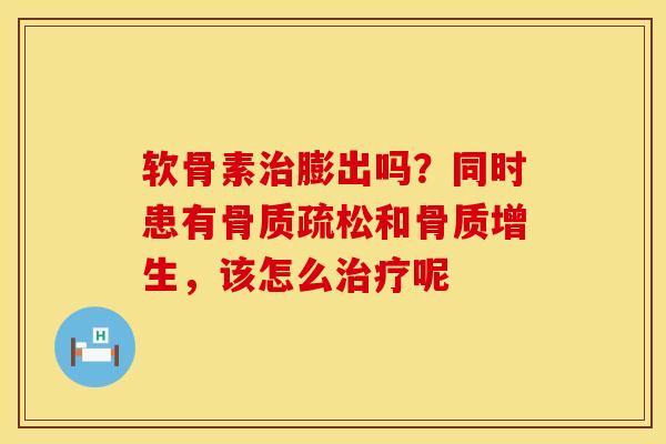 软骨素治膨出吗？同时患有骨质疏松和骨质增生，该怎么治疗呢