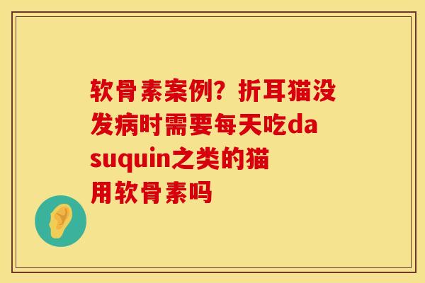 软骨素案例？折耳猫没发病时需要每天吃dasuquin之类的猫用软骨素吗