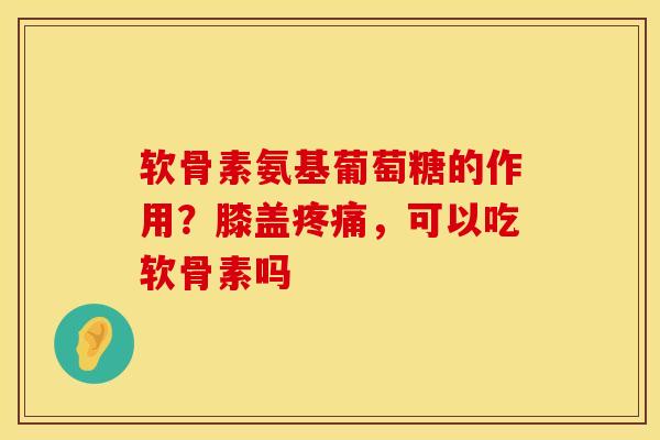 软骨素氨基葡萄糖的作用？膝盖疼痛，可以吃软骨素吗