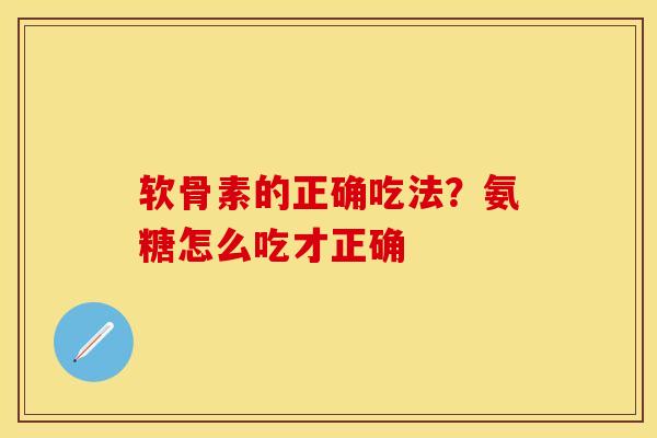 软骨素的正确吃法？氨糖怎么吃才正确