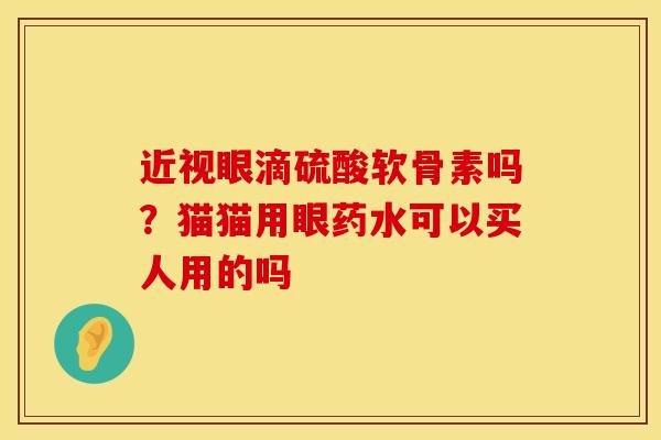 近视眼滴硫酸软骨素吗？猫猫用眼药水可以买人用的吗