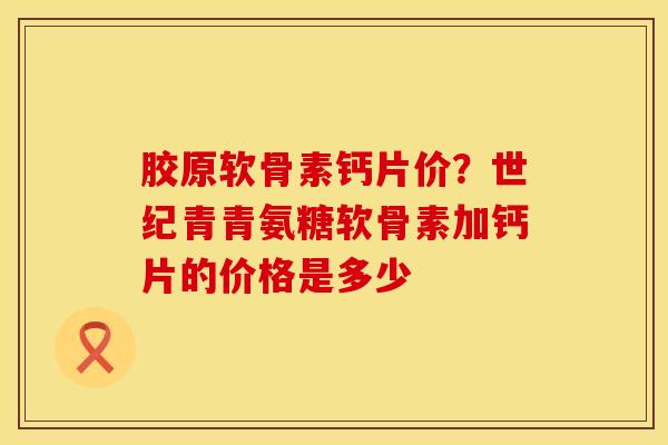 胶原软骨素钙片价？世纪青青氨糖软骨素加钙片的价格是多少