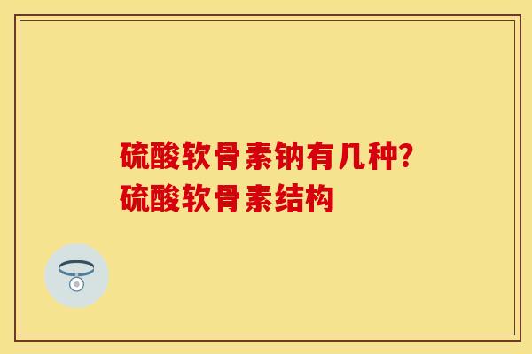 硫酸软骨素钠有几种？硫酸软骨素结构