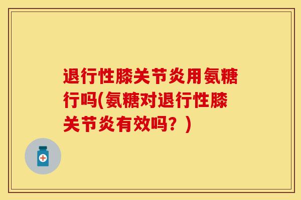 退行性膝关节炎用氨糖行吗(氨糖对退行性膝关节炎有效吗？)