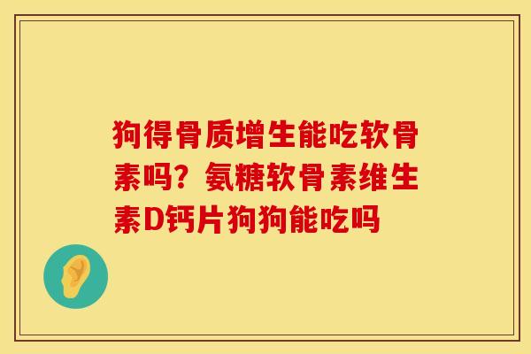 狗得骨质增生能吃软骨素吗？氨糖软骨素维生素D钙片狗狗能吃吗