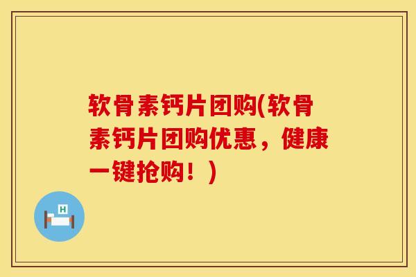 软骨素钙片团购(软骨素钙片团购优惠，健康一键抢购！)