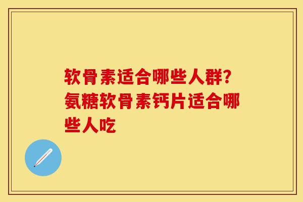 软骨素适合哪些人群？氨糖软骨素钙片适合哪些人吃