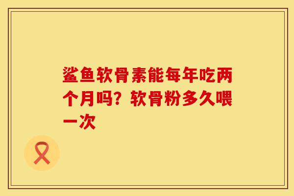 鲨鱼软骨素能每年吃两个月吗？软骨粉多久喂一次